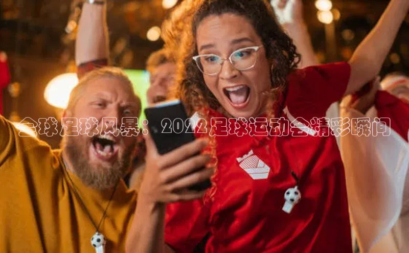 龙8官网手机登录入口颐驰 06全球足球风暴：2022足球运动会精彩瞬间