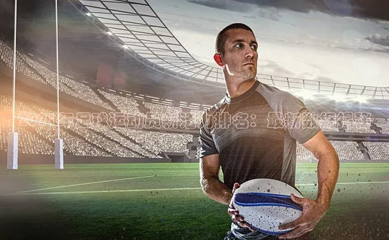 头号玩家唯一官网官方版知乎2021年足球运动员新活力排名：最新数据揭秘