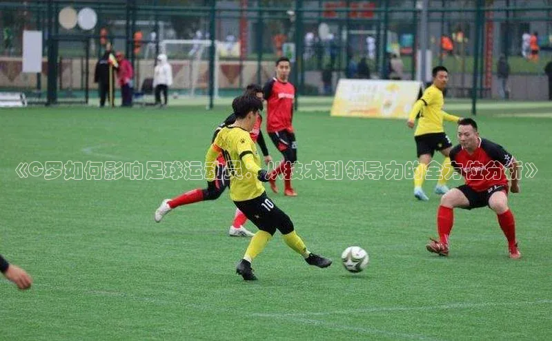 龙8官网手机登入口百度识图《C罗如何影响足球运动员：从技术到领导力的全方位分析》