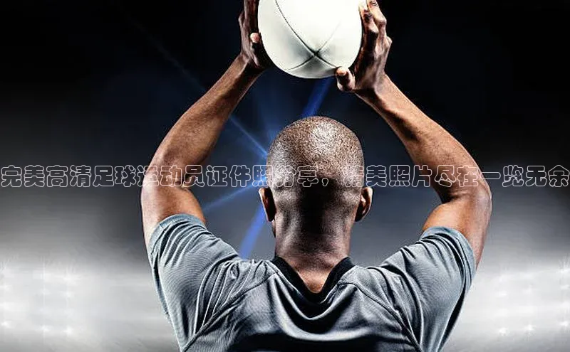 long8唯一中国官方网站阿里尔公司完美高清足球运动员证件照分享，精美照片尽在一览无余