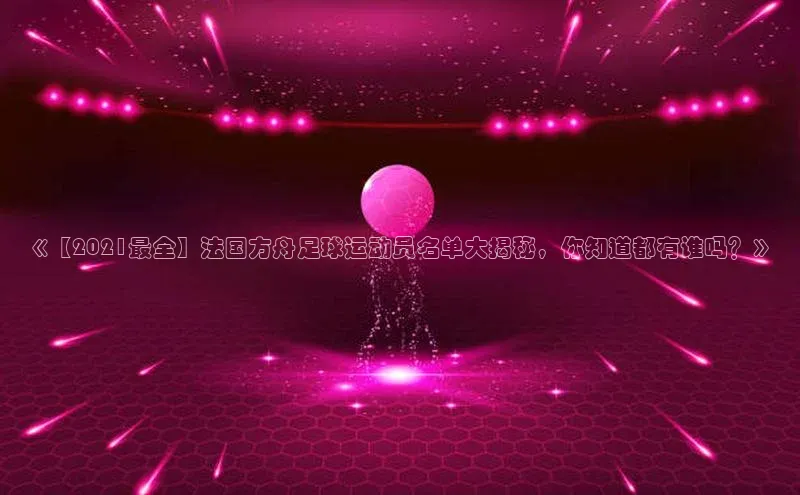 龙8官网在线试玩蓝色光标《【2021最全】法国方舟足球运动员名单大揭秘，你知道都有谁吗？》