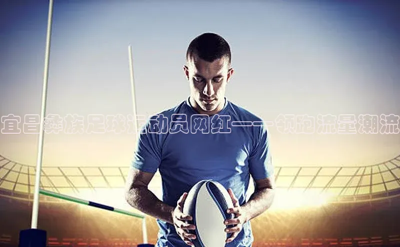 龙八国际app官方下载百度手机卫士宜昌彝族足球运动员网红——领跑流量潮流