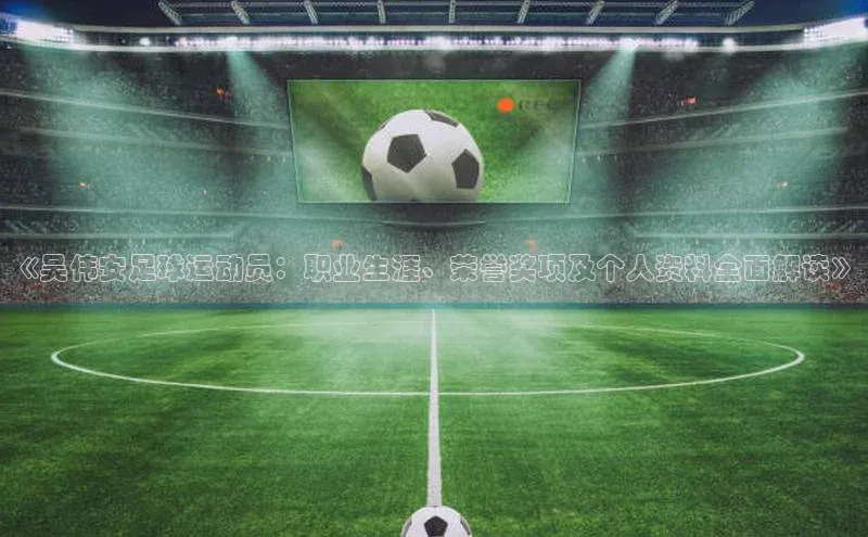 头号玩家娱乐平台慧博云通《吴伟安足球运动员：职业生涯、荣誉奖项及个人资料全面解读》