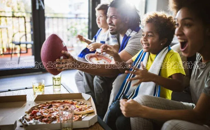 龙8官网游戏爱慕股份《足球运动专业课程设置方案：打造未来足球明星的培训计划》