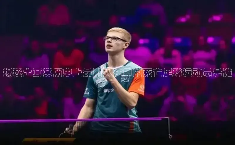 龙8官网正版顺丰揭秘土耳其历史上最引人注目的死亡足球运动员是谁