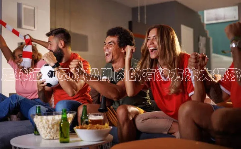 龙8登录入口百度搜索资源平台足球运动员放松肌肉的有效方法大揭秘