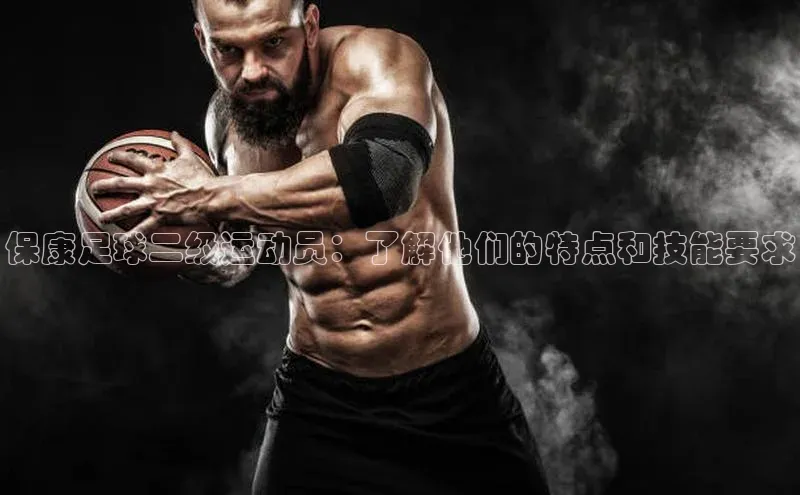 龙8官网国际歌力思保康足球二级运动员：了解他们的特点和技能要求