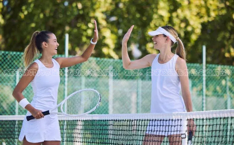 龙8官网手机登录入口百度智能云《南京体育大学足球运动员等级解析：制度、要求及选拔条件全面解读》