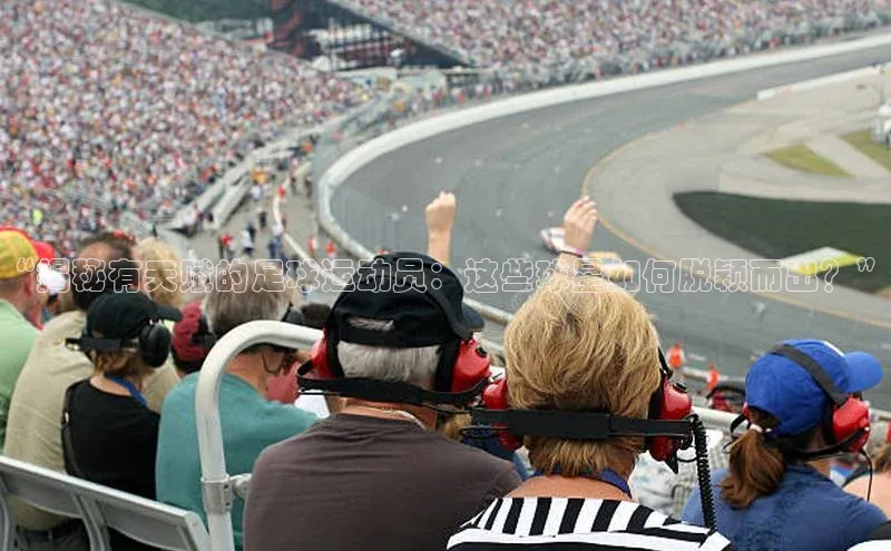 头号玩家唯一官网入口滴滴出行“揭秘有天赋的足球运动员：这些球星如何脱颖而出？”