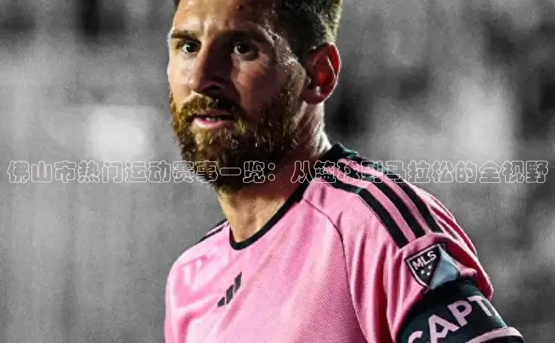 龙8中国官网唯一入口哇咔哇咔文化佛山市热门运动赛事一览：从篮球到马拉松的全视野