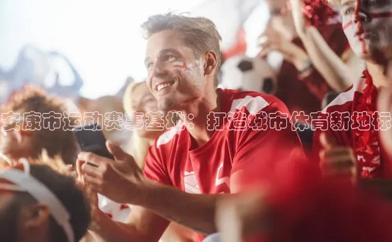 龙8线上官网梯哥哥科技安康市运动赛事基地：打造城市体育新地标