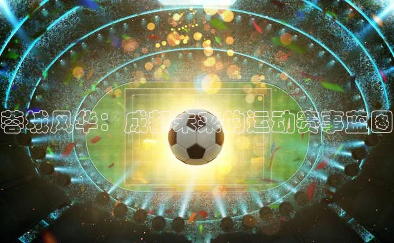 龙8官网地址视觉中国蓉城风华：成都未来的运动赛事蓝图