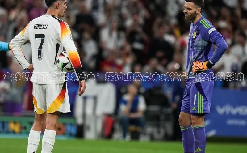 头号玩家官方网站天下秀全球视野下的足球盛事：探讨顶级赛事对社会与文化的影响