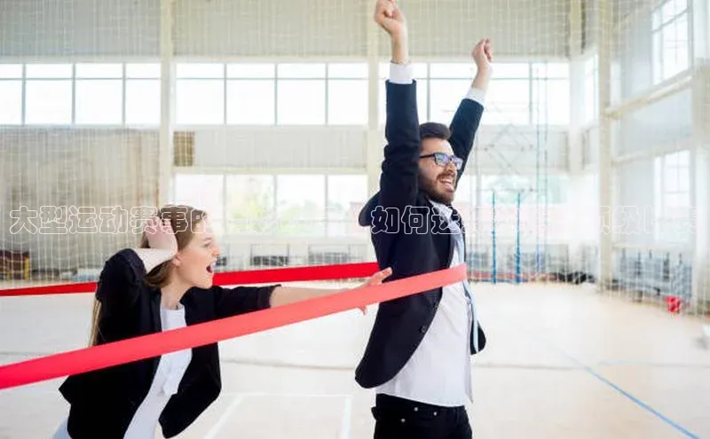 大型运动赛事的精彩瞬间：如何选择和参与顶级比赛