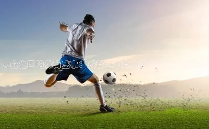 天府之国的体育盛事：成都运动赛事的举办与文化特色