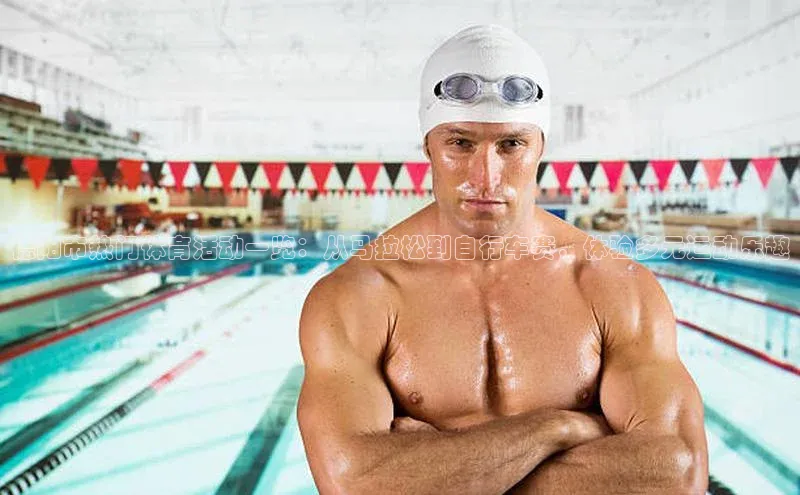 德阳市热门体育活动一览：从马拉松到自行车赛，体验多元运动乐趣