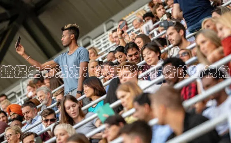 捕捉生命活力：赛事影像服务的新视角