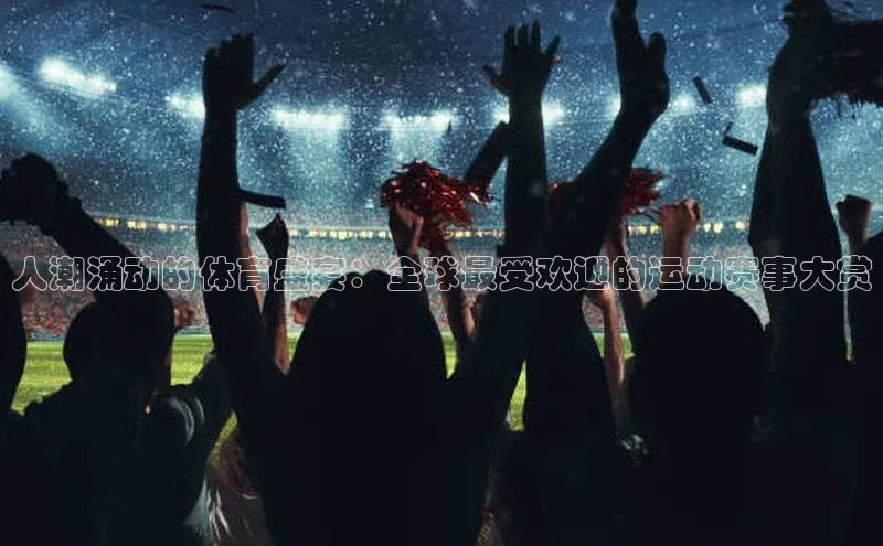 人潮涌动的体育盛宴：全球最受欢迎的运动赛事大赏