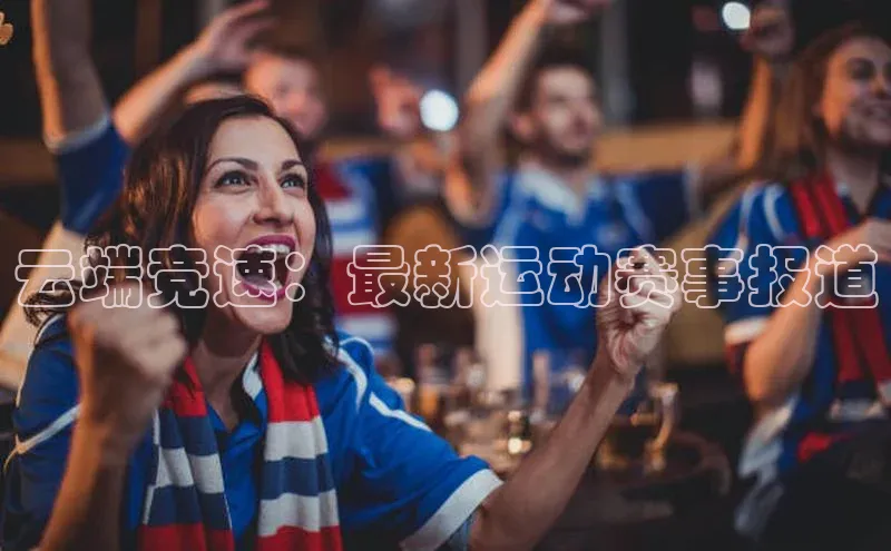 云端竞速：最新运动赛事报道