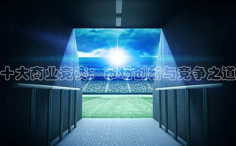 十大商业竞赛：市场创新与竞争之道
