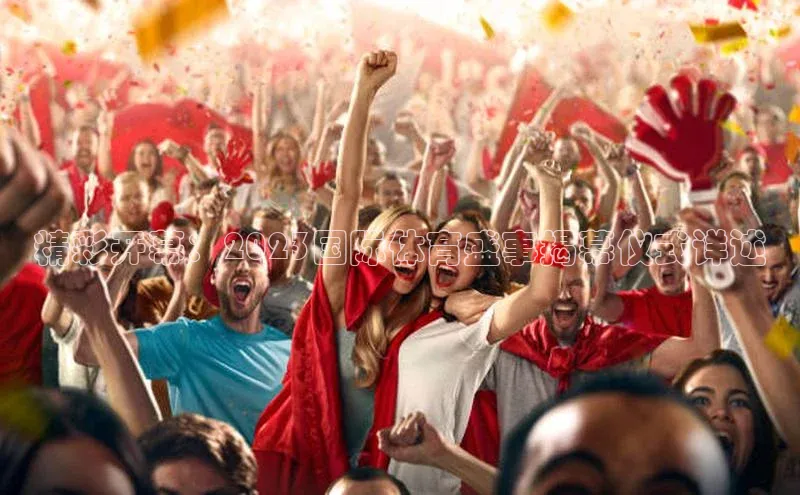 精彩开幕：2023国际体育盛事揭幕仪式详述