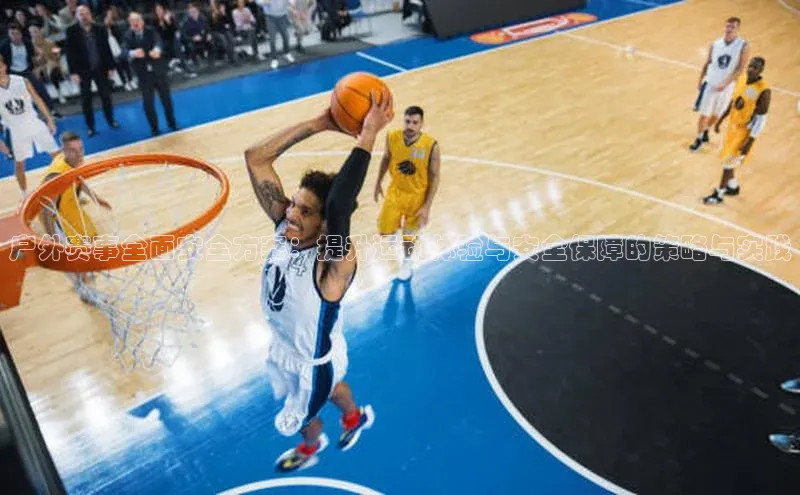 户外赛事全面安全方案：提升运动体验与安全保障的策略与实践