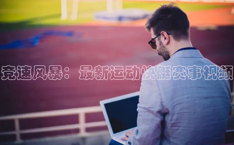 竞速风暴：最新运动快艇赛事视频