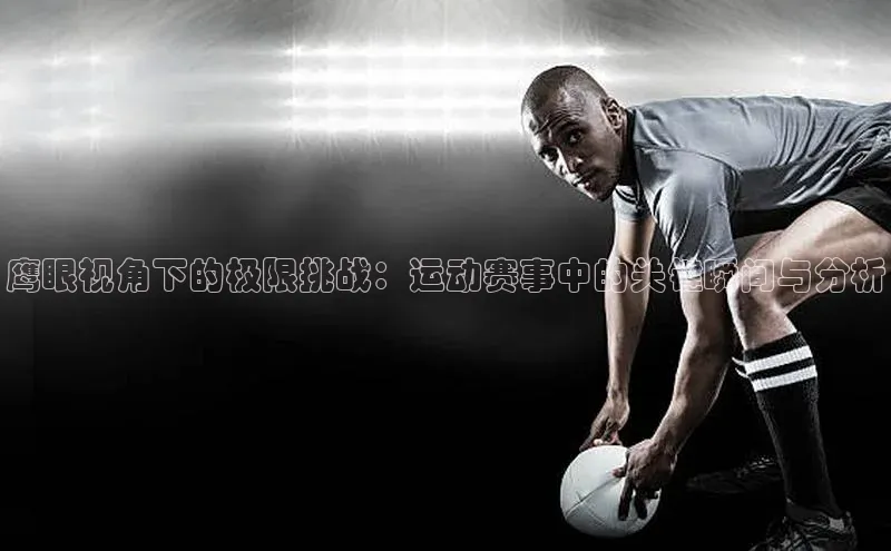 鹰眼视角下的极限挑战：运动赛事中的关键瞬间与分析