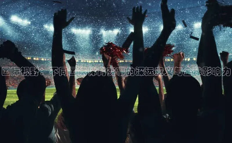 国际视野：不同国家体育赛事的深远意义与全球影响力