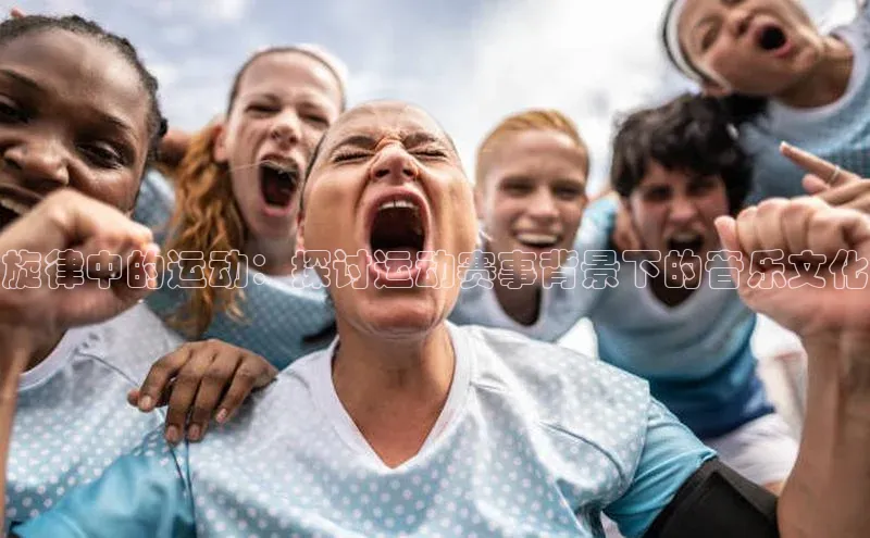 旋律中的运动：探讨运动赛事背景下的音乐文化