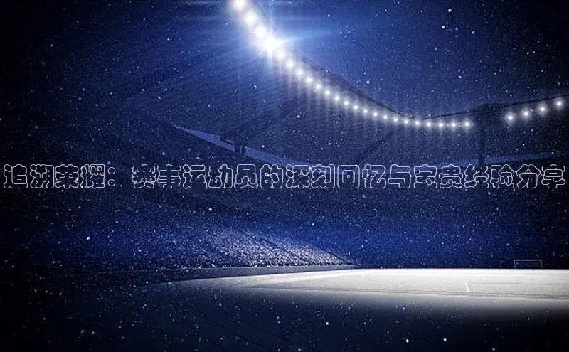 追溯荣耀：赛事运动员的深刻回忆与宝贵经验分享