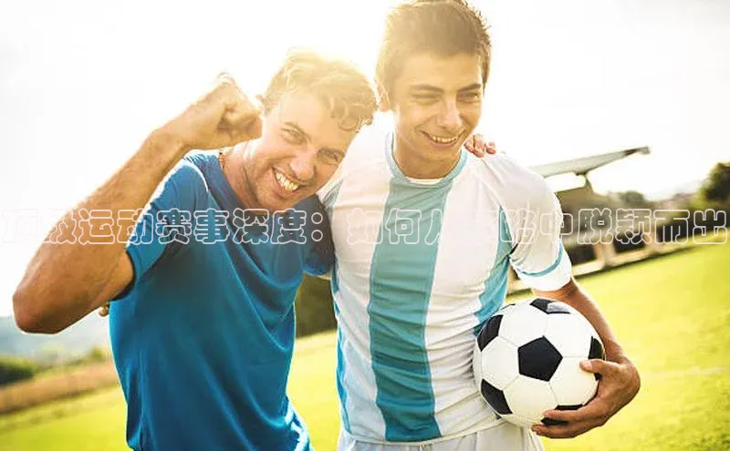 顶级运动赛事深度：如何从策略中脱颖而出