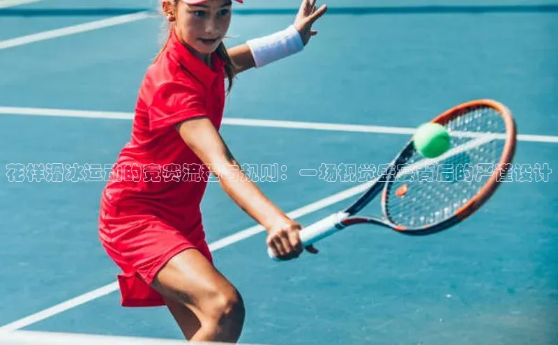 花样滑冰运动的竞赛流程与规则：一场视觉盛宴背后的严谨设计