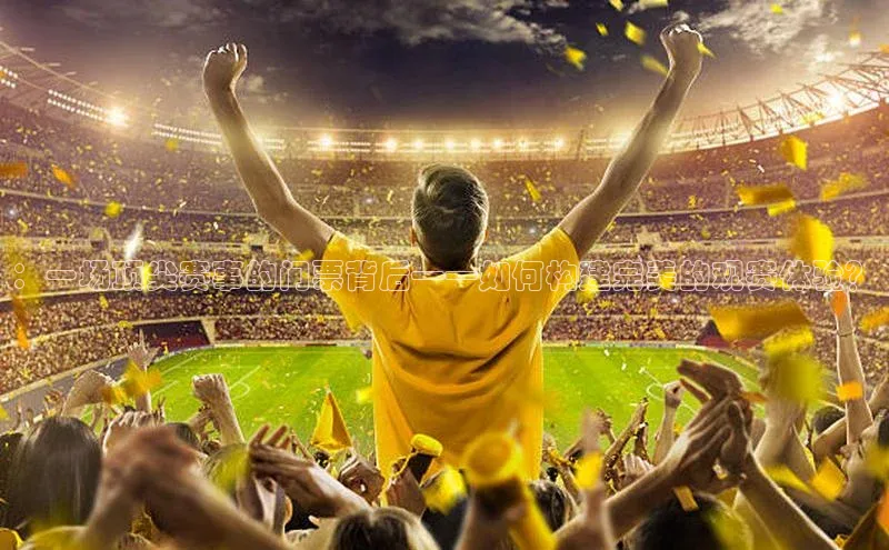 ：一场顶尖赛事的门票背后——如何构建完美的观赛体验？