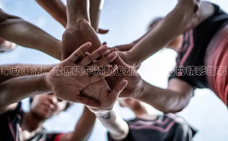 车动激情：聚焦汽车赞助运动赛事背后的精彩故事