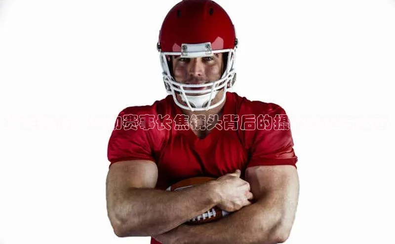 捕捉激情：运动赛事长焦镜头背后的摄影技巧与故事