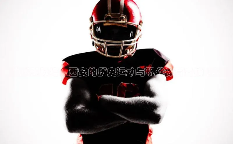 追溯历史脉络：西安的历史运动与现代体育竞技的交融