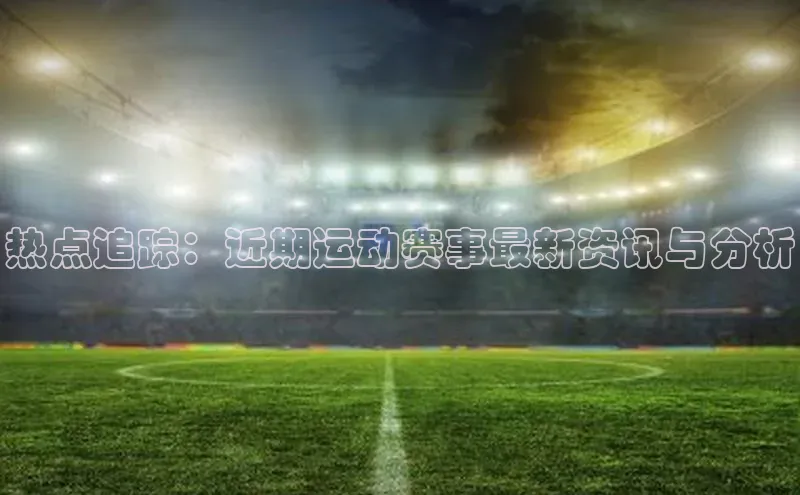 热点追踪：近期运动赛事最新资讯与分析