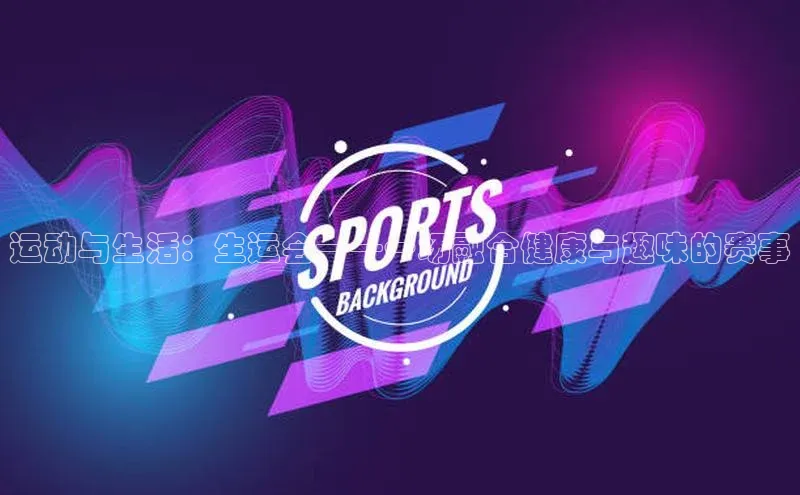 运动与生活：生运会——一场融合健康与趣味的赛事