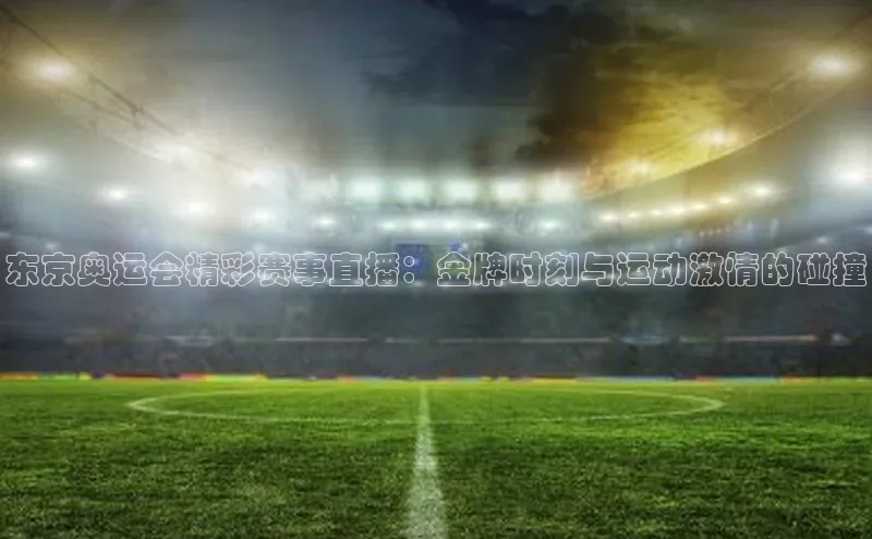 东京奥运会精彩赛事直播：金牌时刻与运动激情的碰撞