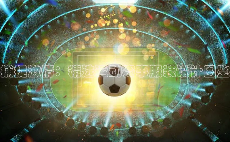 捕捉激情：精选运动赛事服装设计图鉴